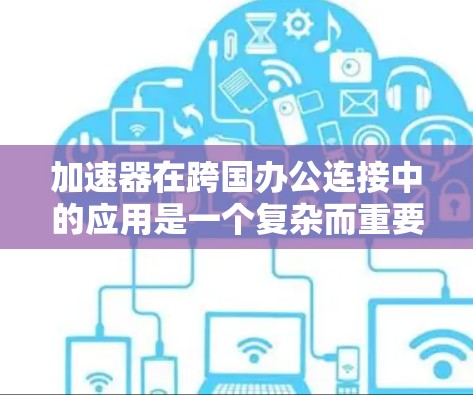 加速器在跨国办公连接中的应用是一个复杂而重要的话题，涉及多个方面的技术和实施考虑。以下是对该主题的详细分析和总结