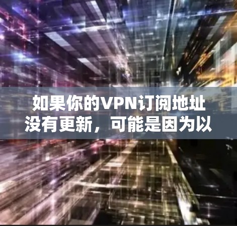 如果你的VPN订阅地址没有更新，可能是因为以下原因导致的