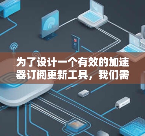 为了设计一个有效的加速器订阅更新工具，我们需要从多个方面进行考虑，确保其功能全面、性能优异且用户体验良好。以下是对该工具的详细设计和实现方案