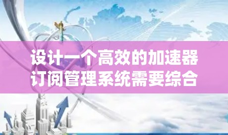 设计一个高效的加速器订阅管理系统需要综合考虑功能、技术实现、用户体验和系统维护等多个方面。以下是一个详细的设计方案