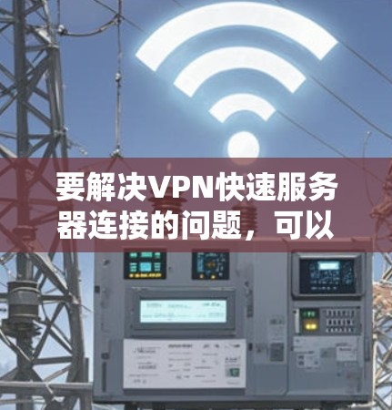 要解决VPN快速服务器连接的问题，可以按照以下步骤操作