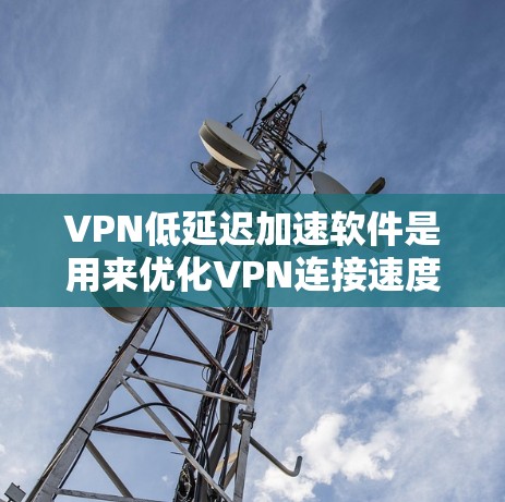 VPN低延迟加速软件是用来优化VPN连接速度和性能的工具，主要通过减少数据传输的延迟来提高用户体验。以下是对其工作原理和选择要点的详细分析