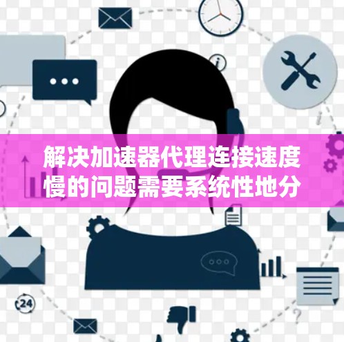 解决加速器代理连接速度慢的问题需要系统性地分析和优化多个方面。以下是一个有条理的解决方案