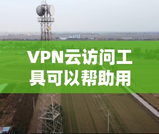 VPN云访问工具可以帮助用户通过互联网安全地访问受限的网络或保护隐私。以下是几款知名的VPN服务和工具推荐