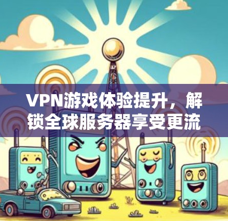 VPN游戏体验提升，解锁全球服务器享受更流畅