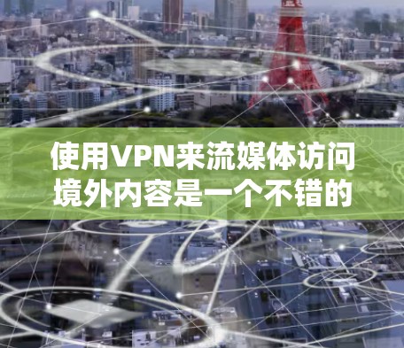 使用VPN来流媒体访问境外内容是一个不错的选择，但需要注意以下几点