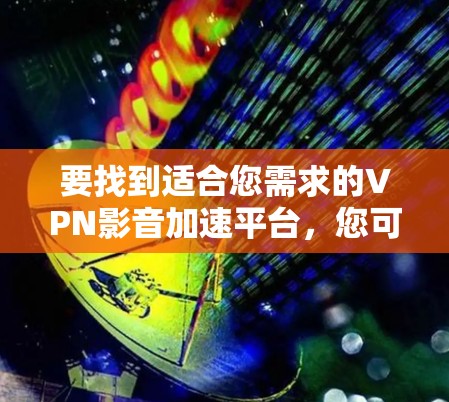 要找到适合您需求的VPN影音加速平台，您可以按照以下步骤进行