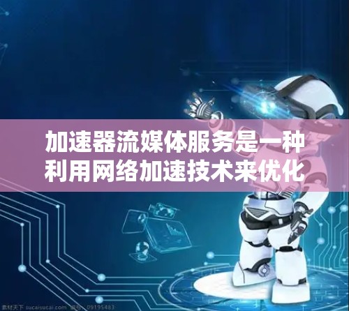 加速器流媒体服务是一种利用网络加速技术来优化流媒体内容传输和播放的服务。它通过缓存、内容分发和优化网络路径，显著提升流媒体内容的加载速度和播放体验。以下是加速器流媒体服务的关键点和技术原理
