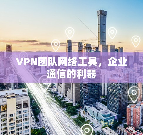 VPN团队网络工具,企业通信的利器 VPN团队网络工具,企业通信的利器