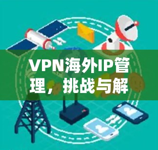 VPN海外IP管理，挑战与解决方案