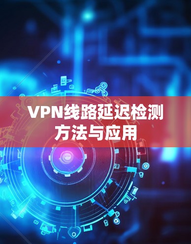 VPN线路延迟检测方法与应用