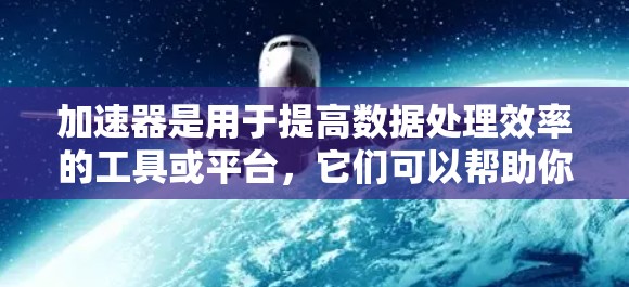 加速器是用于提高数据处理效率的工具或平台，它们可以帮助你加速网络、存储或计算任务。以下是一些提供免费访问方案的加速器推荐