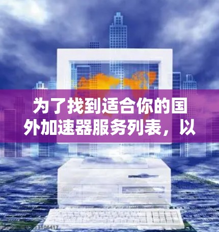 为了找到适合你的国外加速器服务列表，以下是一些知名的加速器服务提供商及其服务器分布和功能的简要介绍
