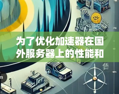 为了优化加速器在国外服务器上的性能和成本效益，可以从以下几个方面进行系统化的优化