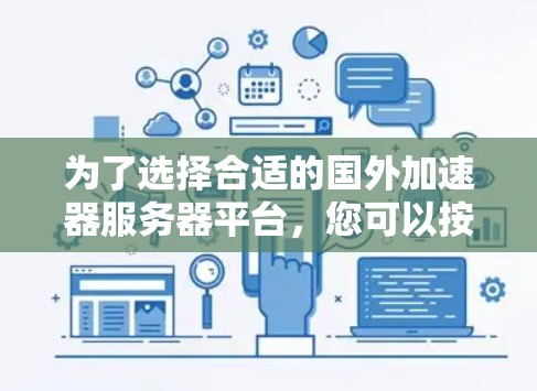为了选择合适的国外加速器服务器平台，您可以按照以下步骤进行评估和选择