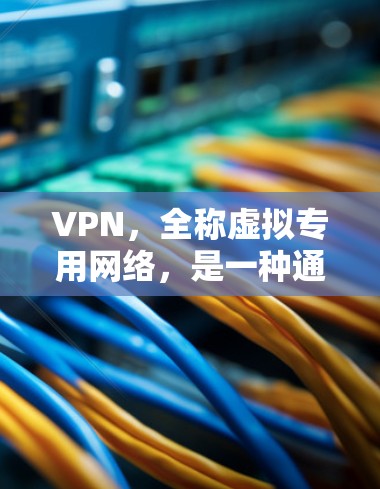 VPN，全称虚拟专用网络，是一种通过互联网创建的加密通道，用于保护用户的数据隐私和安全。以下是对VPN的详细解析