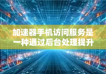 加速器手机访问服务是一种通过后台处理提升手机性能和速度的工具，旨在优化用户体验。以下是对加速器的详细分析和建议