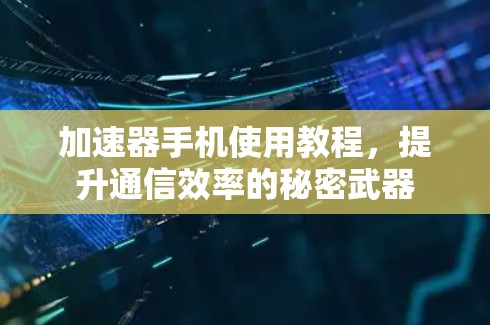 加速器手机使用教程，提升通信效率的秘密武器