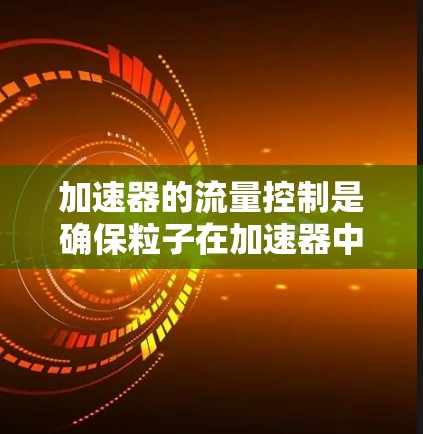加速器的流量控制是确保粒子在加速器中的高效运行和稳定性的重要技术。以下是针对加速器流量控制的详细分析和解决方案