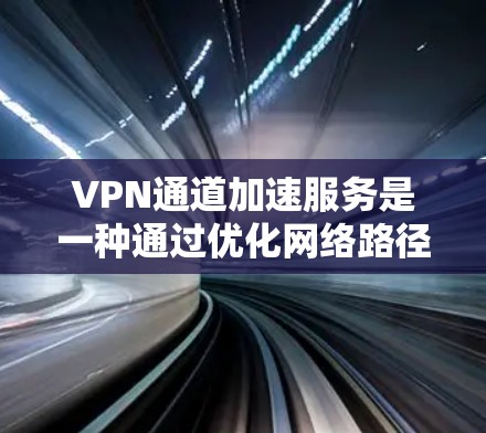 VPN通道加速服务是一种通过优化网络路径、减少延迟和提升数据传输速度的服务，旨在提高VPN（虚拟专用网络）连接的性能，尤其是在长距离或高带宽需求的场景中。以下是一些常见的VPN加速技术和服务类型