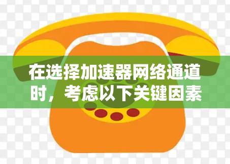 在选择加速器网络通道时，考虑以下关键因素和推荐方案
