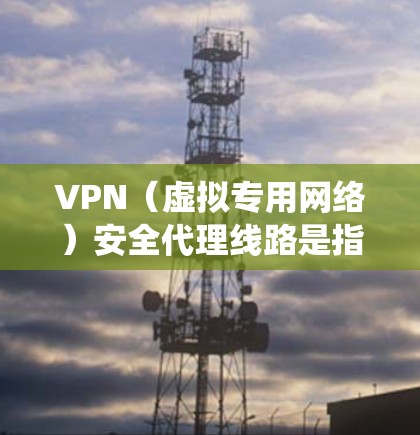 VPN（虚拟专用网络）安全代理线路是指通过VPN技术为用户提供安全、可靠的网络连接，通常用于保护用户隐私、加密数据传输或绕过网络限制。以下是关于VPN安全代理线路的一些关键点和建议