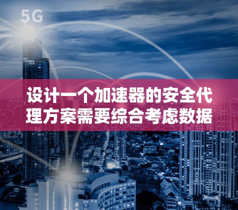 设计一个加速器的安全代理方案需要综合考虑数据隐私、模型安全、合规性管理和安全监控应急响应等多个方面。以下是一个结构化的方案