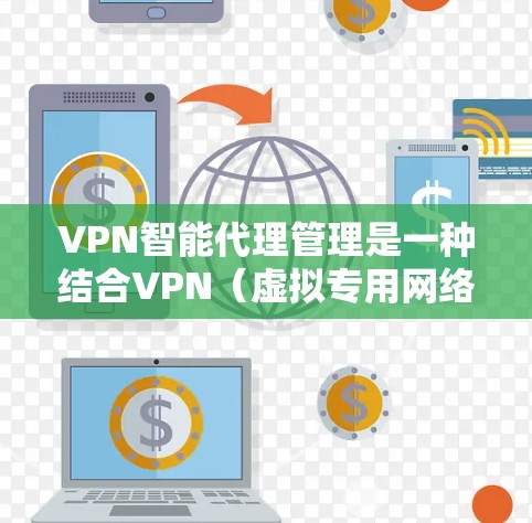 VPN智能代理管理是一种结合VPN（虚拟专用网络）技术和智能化管理的方法，旨在通过自动化和智能化的手段来优化和管理VPN网络的配置、性能以及安全性。以下是VPN智能代理管理的主要内容和应用场景