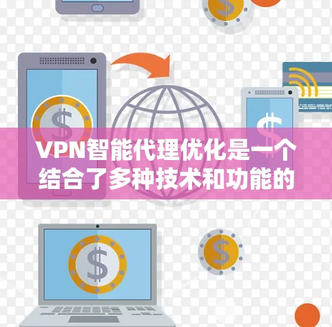 VPN智能代理优化是一个结合了多种技术和功能的解决方案，旨在提升VPN的性能、安全性和管理效率。以下是对其优点、应用场景、技术实现和实施挑战的总结