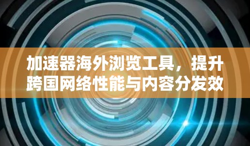 加速器海外浏览工具，提升跨国网络性能与内容分发效率
