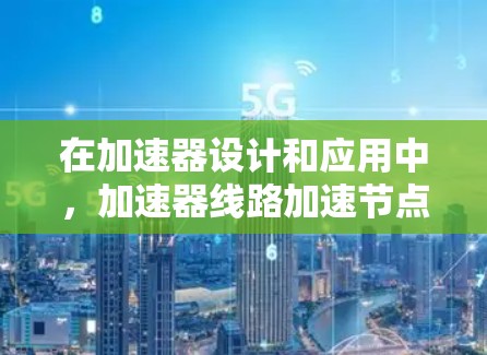 在加速器设计和应用中，加速器线路加速节点是指加速器内部用于改变粒子束速度和方向的关键部件。这些节点通过创造高强度的电场和磁场来加速粒子，并将它们引导到加速器的下一个阶段或目标区域