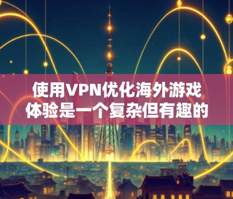 使用VPN优化海外游戏体验是一个复杂但有趣的过程，涉及技术、法律和用户体验等多个方面。以下是分步骤的总结