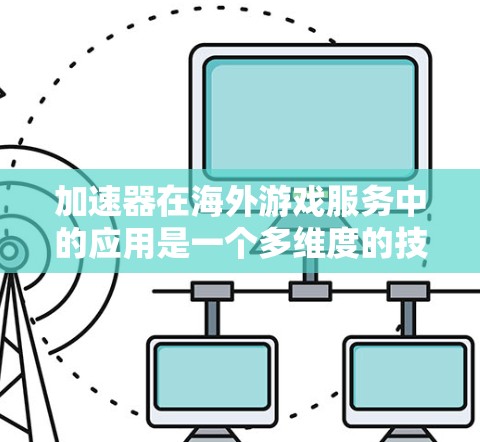 加速器在海外游戏服务中的应用是一个多维度的技术和策略问题，涉及网络优化、数据处理、安全性以及全球化部署等多个方面。以下是对加速器在海外游戏服务中的应用的详细分析