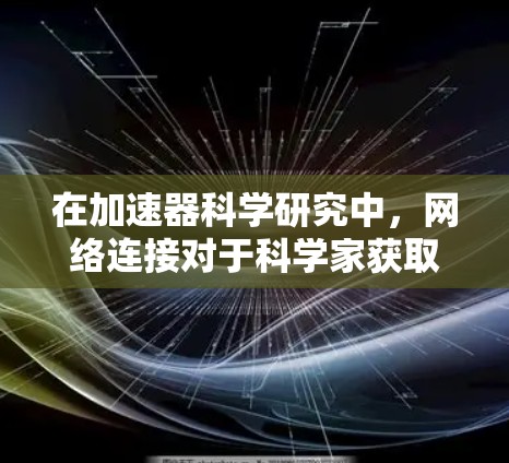 在加速器科学研究中，网络连接对于科学家获取数据、进行仿真和与国际合作方通信至关重要。以下是优化加速器科学上网连接的关键步骤和建议