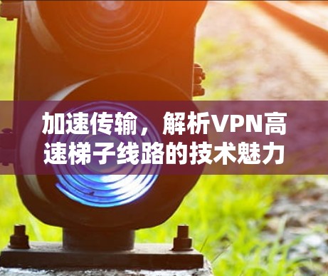 加速传输，解析VPN高速梯子线路的技术魅力