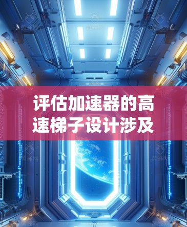 评估加速器的高速梯子设计涉及多个关键因素，确保其高效、耐用和性能稳定。以下是系统化的评估步骤和问题分析