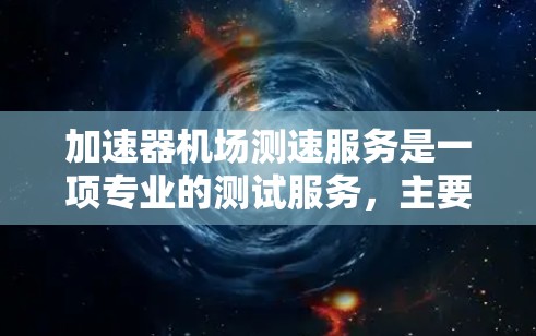 加速器机场测速服务是一项专业的测试服务，主要用于评估加速器性能和相关材料的性能。以下是对该服务的详细分析