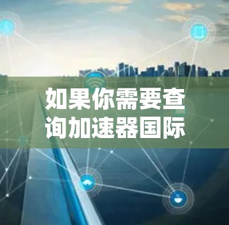 如果你需要查询加速器国际节点的信息，可以按照以下步骤进行操作