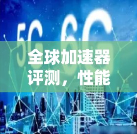 全球加速器评测，性能与挑战的深度探索