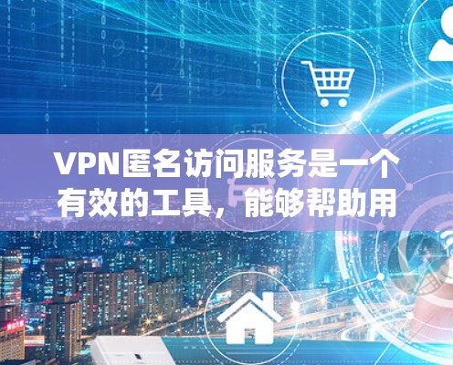 VPN匿名访问服务是一个有效的工具，能够帮助用户保护隐私、加密数据传输并绕过网络限制。以下是对VPN匿名访问服务的详细分析和建议