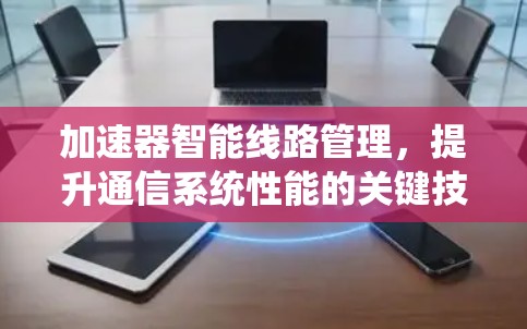 加速器智能线路管理，提升通信系统性能的关键技术