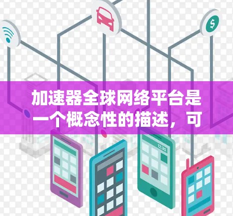 加速器全球网络平台是一个概念性的描述，可能涉及多个领域，包括但不限于计算机科学、网络技术和分布式系统。以下是一些可能的解释和相关讨论