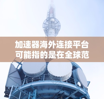 加速器海外连接平台可能指的是在全球范围内提供高性能网络连接和数据传输服务的平台。这些平台通常用于优化跨国数据传输、降低延迟、提高带宽利用率等。以下是一些可能的解释和相关平台