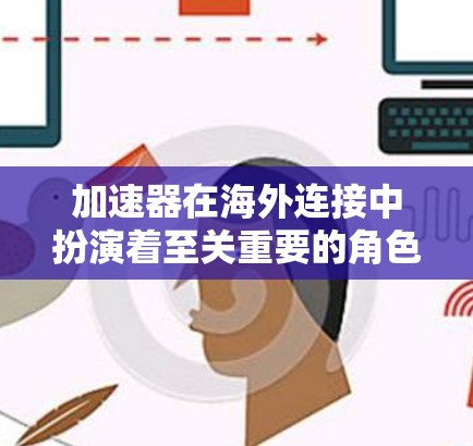 加速器在海外连接中扮演着至关重要的角色，帮助企业解决数据传输中的性能瓶颈。以下是对加速器在海外连接中的详细分析和总结