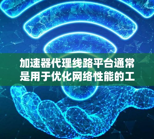 加速器代理线路平台通常是用于优化网络性能的工具或系统，通过部署加速器和代理服务器来提升数据传输的速度和效率。以下是一些可能相关的内容和工具