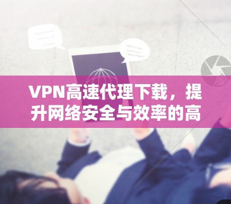 VPN高速代理下载，提升网络安全与效率的高效解决方案
