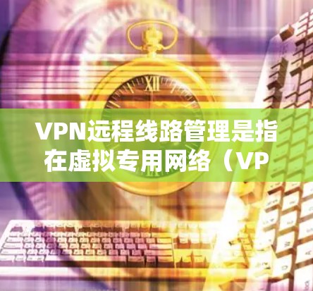 VPN远程线路管理是指在虚拟专用网络（VPN）环境中对远程线路进行的监控、维护、优化和管理的过程，以确保网络的稳定性、安全性和高效性。以下是一些关键的步骤和方法，帮助你有效管理VPN远程线路
