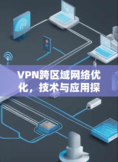 VPN跨区域网络优化，技术与应用探讨