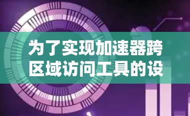 为了实现加速器跨区域访问工具的设计和应用，我们可以按照以下步骤进行