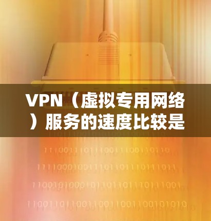 VPN（虚拟专用网络）服务的速度比较是一个重要的考量因素，尤其是当你需要匿名、保护隐私或访问受限的内容时。以下是一些关于VPN速度比较的关键点和建议